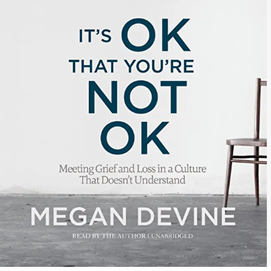 It's OK That you're not OK: Meeting Grief and Loss in a Culture that doesn't understand by Megan Devine